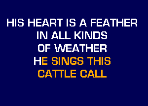 HIS HEART IS A FEATHER
IN ALL KINDS
OF WEATHER
HE SINGS THIS
CATTLE CALL