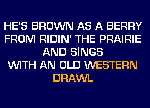 HE'S BROWN AS A BERRY
FROM RIDIN' THE PRAIRIE
AND SINGS
WITH AN OLD WESTERN
DRAWL