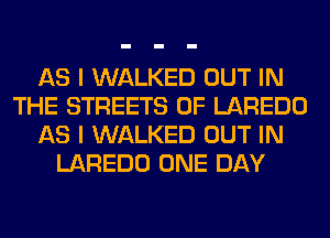 AS I WALKED OUT IN
THE STREETS 0F LAREDO
AS I WALKED OUT IN
LAREDO ONE DAY