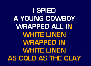 I SPIED
A YOUNG COWBOY
WRAPPED ALL IN
WHITE LINEN
WRAPPED IN
WHITE LINEN
AS COLD AS THE CLAY