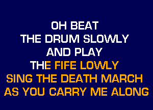 0H BEAT
THE DRUM SLOWLY
AND PLAY
THE FIFE LOWLY
SING THE DEATH MARCH
AS YOU CARRY ME ALONG