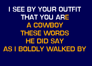 I SEE BY YOUR OUTFIT
THAT YOU ARE
A COWBOY
THESE WORDS
HE DID SAY
AS I BOLDLY WALKED BY