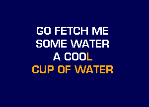 GO FETCH ME
SOME WATER

A COOL
CUP OF WATER