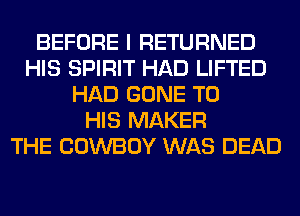 BEFORE I RETURNED
HIS SPIRIT HAD LIFTED
HAD GONE TO
HIS MAKER
THE COWBOY WAS DEAD