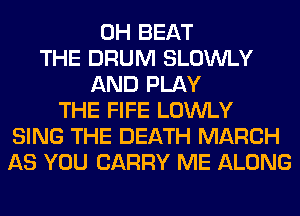 0H BEAT
THE DRUM SLOWLY
AND PLAY
THE FIFE LOWLY
SING THE DEATH MARCH
AS YOU CARRY ME ALONG