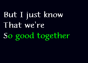 But I just know
That we're

So good together