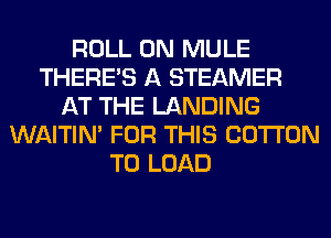 ROLL 0N MULE
THERE'S A STEAMER
AT THE LANDING
WAITIN' FOR THIS COTTON
T0 LOAD