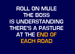ROLL 0N MULE
THE BOSS
IS UNDERSTANDING
THERE'S A PASTURE
AT THE END OF
EACH ROAD