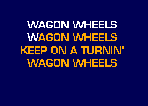 WAGON WHEELS
WAGON WHEELS
KEEP ON A TURNIN'
WAGON WHEELS