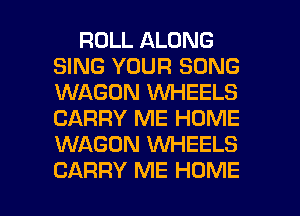 ROLL ALONG
SING YOUR SONG
WAGON WHEELS
CARRY ME HOME
WAGON W'HEELS

CARRY ME HOME l
