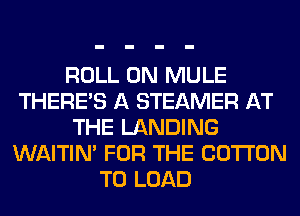 ROLL 0N MULE
THERE'S A STEAMER AT
THE LANDING
WAITIN' FOR THE COTTON
T0 LOAD