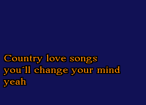Country love songs

you'll change your mind
yeah