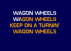 WAGON WHEELS
WAGON WHEELS
KEEP ON A TURNIN'
WAGON WHEELS