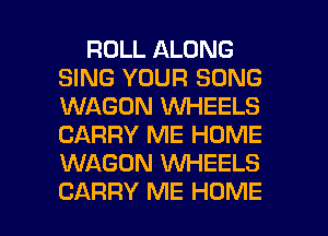 ROLL ALONG
SING YOUR SONG
WAGON WHEELS
CARRY ME HOME
WAGON UVHEELS

CARRY ME HOME l