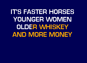 ITS FASTER HORSES
YOUNGER WOMEN
OLDER WHISKEY
AND MORE MONEY