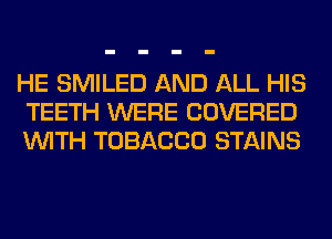 HE SMILED AND ALL HIS
TEETH WERE COVERED
WITH TOBACCO STAINS