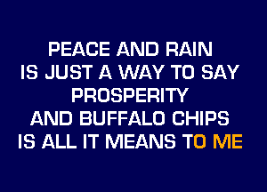 PEACE AND RAIN
IS JUST A WAY TO SAY
PROSPERITY
AND BUFFALO CHIPS
IS ALL IT MEANS TO ME