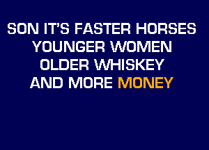 SON ITS FASTER HORSES
YOUNGER WOMEN
OLDER VVHISKEY
AND MORE MONEY