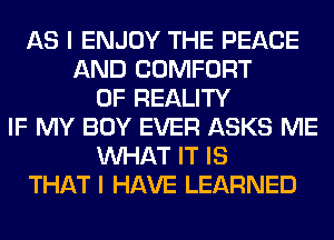 AS I ENJOY THE PEACE
AND COMFORT
0F REALITY
IF MY BOY EVER ASKS ME
WHAT IT IS
THAT I HAVE LEARNED