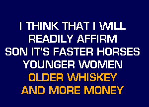 I THINK THAT I WILL
READILY AFFIRM
SON ITS FASTER HORSES
YOUNGER WOMEN
OLDER VVHISKEY
AND MORE MONEY