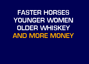 FASTER HORSES
YOUNGER WOMEN
OLDER WHISKEY
AND MORE MONEY