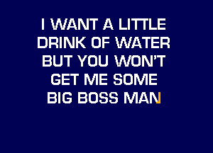 I WANT A LITTLE
DRINK OF WATER
BUT YOU WON'T
GET ME SOME
BIG BOSS MAN

g