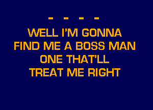 WELL I'M GONNA
FIND ME A BOSS MAN
ONE THAT'LL
TREAT ME RIGHT