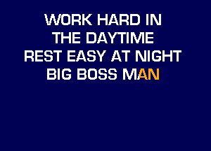 WORK HARD IN
THE DAYTIME
REST EASY AT NIGHT
BIG BOSS MAN