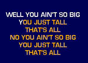 WELL YOU AIN'T SO BIG
YOU JUST TALL
THAT'S ALL
N0 YOU AIN'T SO BIG
YOU JUST TALL
THAT'S ALL
