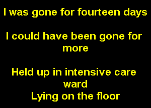 I was gone for fourteen days

I could have been gone for
more

Held up in intensive care
ward
Lying on the floor