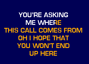 YOU'RE ASKING
ME WHERE
THIS CALL COMES FROM
OH I HOPE THAT
YOU WON'T END
UP HERE