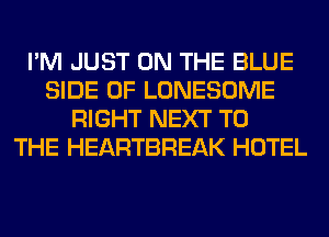 I'M JUST ON THE BLUE
SIDE OF LONESOME
RIGHT NEXT TO
THE HEARTBREAK HOTEL