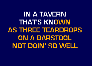 IN A TAVERN
THAT'S KNOWN
AS THREE TEARDROPS
ON A BARSTOOL
NOT DOIN' SO WELL