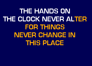 THE HANDS ON
THE BLOCK NEVER ALTER
FOR THINGS
NEVER CHANGE IN
THIS PLACE