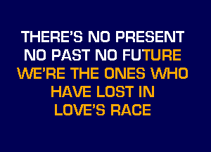 THERE'S N0 PRESENT
N0 PAST N0 FUTURE
WERE THE ONES WHO
HAVE LOST IN
LOVE'S RACE