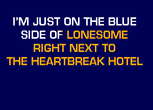 I'M JUST ON THE BLUE
SIDE OF LONESOME
RIGHT NEXT TO
THE HEARTBREAK HOTEL