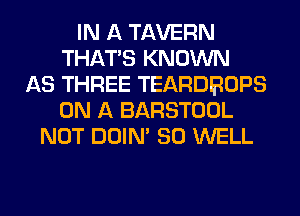 IN A TAVERN
THAT'S KNOWN
AS THREE TEARDBOPS
ON A BARSTOOL
NOT DOIN' SO WELL