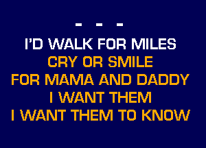 I'D WALK FOR MILES
CRY 0R SMILE
FOR MAMA AND DADDY
I WANT THEM
I WANT THEM TO KNOW