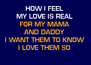 HOWI FEEL
MY LOVE IS REAL
FOR MY MAMA
AND DADDY
I WANT THEM TO KNOW
I LOVE THEM SO
