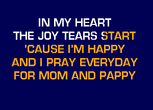 IN MY HEART
THE JOY TEARS START
'CAUSE I'M HAPPY
AND I PRAY EVERYDAY
FOR MOM AND PAPPY