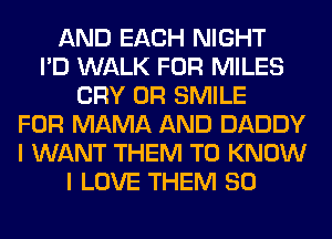 AND EACH NIGHT
I'D WALK FOR MILES
CRY 0R SMILE
FOR MAMA AND DADDY
I WANT THEM TO KNOW
I LOVE THEM SO