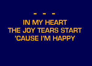 IN MY HEART
THE JOY TEARS START

CAUSE I'M HAPPY