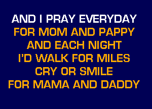 AND I PRAY EVERYDAY
FOR MOM AND PAPPY
AND EACH NIGHT
I'D WALK FOR MILES
CRY 0R SMILE
FOR MAMA AND DADDY