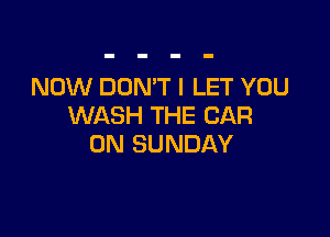NOW DON'T l LET YOU
WASH THE CAR

ON SUNDAY