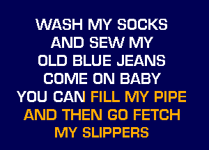 WASH MY SOCKS
AND SEW MY
OLD BLUE JEANS
COME ON BABY
YOU CAN FILL MY PIPE

AND THEN GO FETCH
MY SLIPPERS