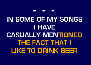 IN SOME OF MY SONGS
I HAVE
CASUALLY MENTIONED
THE FACT THAT I
LIKE TO DRINK BEER