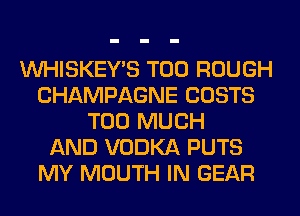VVHISKEY'S T00 ROUGH
CHAMPAGNE COSTS
TOO MUCH
AND VODKA PUTS
MY MOUTH IN GEAR