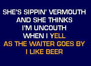 SHE'S SIPPIN' VERMOUTH
AND SHE THINKS
I'M UNCOUTH
WHEN I YELL
AS THE WAITER GOES BY
I LIKE BEER