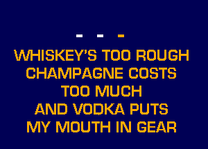 VVHISKEY'S T00 ROUGH
CHAMPAGNE COSTS
TOO MUCH
AND VODKA PUTS
MY MOUTH IN GEAR