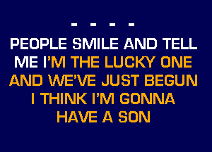 PEOPLE SMILE AND TELL
ME I'M THE LUCKY ONE
AND WE'VE JUST BEGUN
I THINK I'M GONNA
HAVE A SON